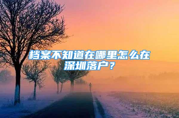 檔案不知道在哪里怎么在深圳落戶？