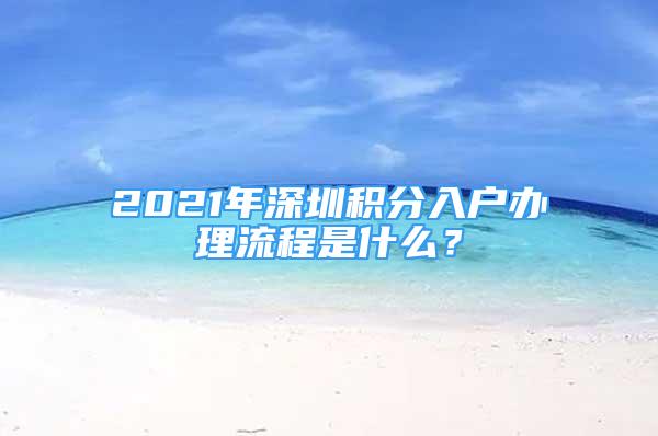 2021年深圳積分入戶辦理流程是什么？