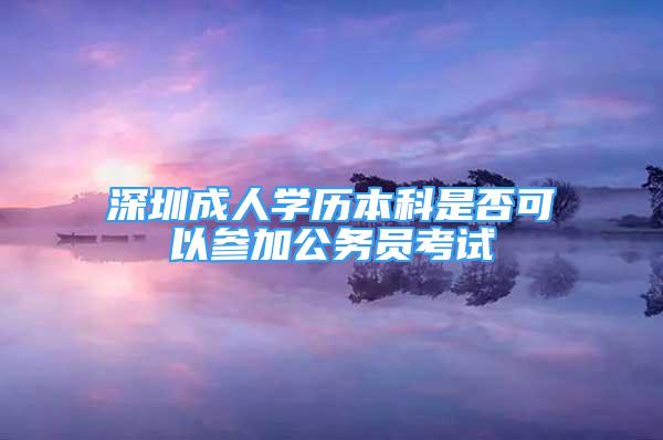 深圳成人學(xué)歷本科是否可以參加公務(wù)員考試