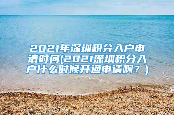 2021年深圳積分入戶申請時間(2021深圳積分入戶什么時候開通申請??？)