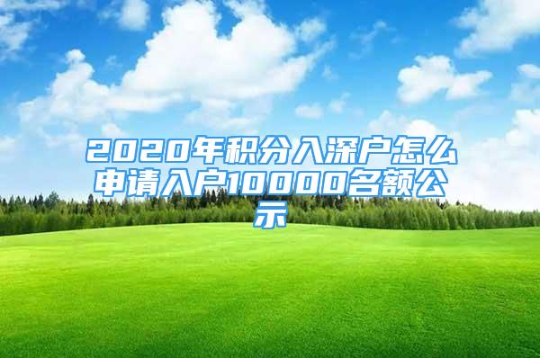 2020年積分入深戶怎么申請入戶10000名額公示