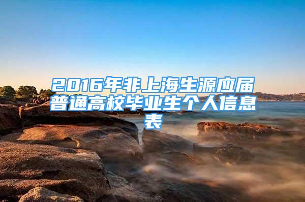 2016年非上海生源應(yīng)屆普通高校畢業(yè)生個人信息表