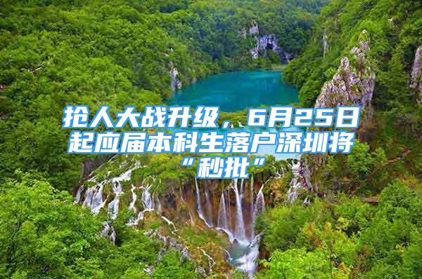 搶人大戰(zhàn)升級(jí)，6月25日起應(yīng)屆本科生落戶(hù)深圳將“秒批”