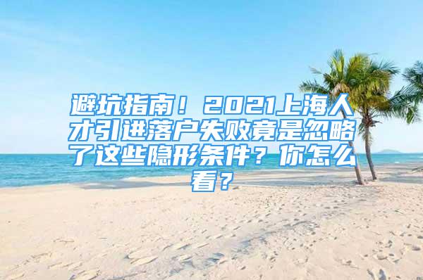 避坑指南！2021上海人才引進(jìn)落戶失敗竟是忽略了這些隱形條件？你怎么看？