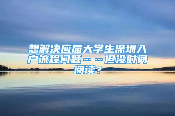 想解決應(yīng)屆大學(xué)生深圳入戶流程問題……但沒時間閱讀？