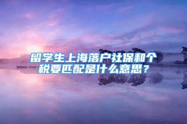 留學(xué)生上海落戶(hù)社保和個(gè)稅要匹配是什么意思？