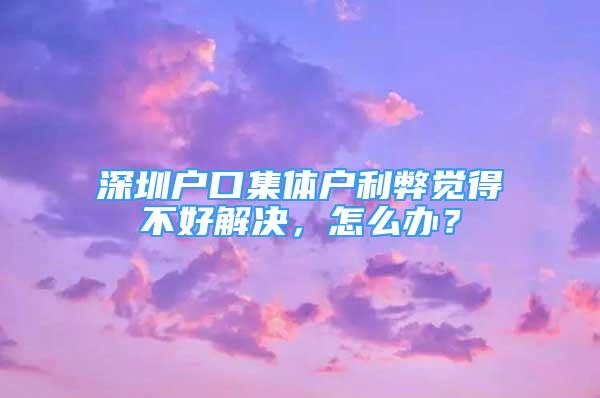 深圳戶口集體戶利弊覺得不好解決，怎么辦？