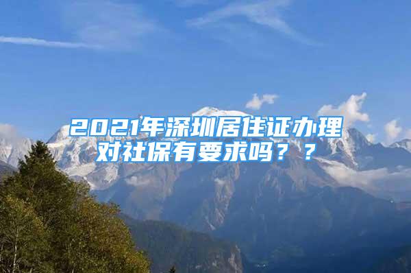 2021年深圳居住證辦理對社保有要求嗎？？