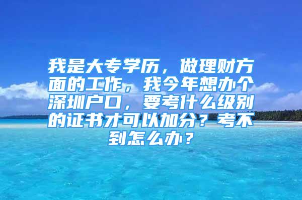 我是大專學(xué)歷，做理財(cái)方面的工作，我今年想辦個(gè)深圳戶口，要考什么級(jí)別的證書才可以加分？考不到怎么辦？