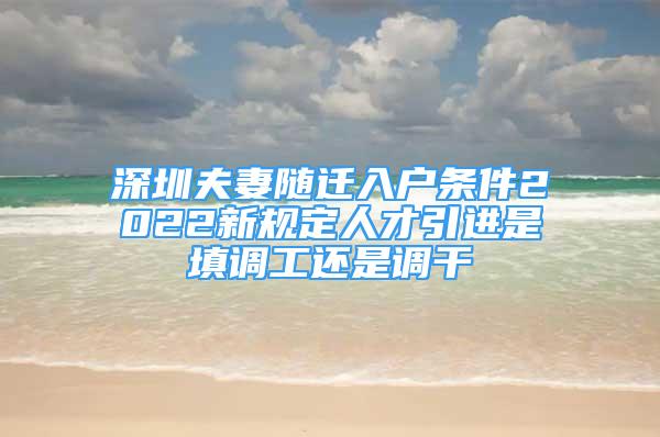 深圳夫妻隨遷入戶條件2022新規(guī)定人才引進(jìn)是填調(diào)工還是調(diào)干