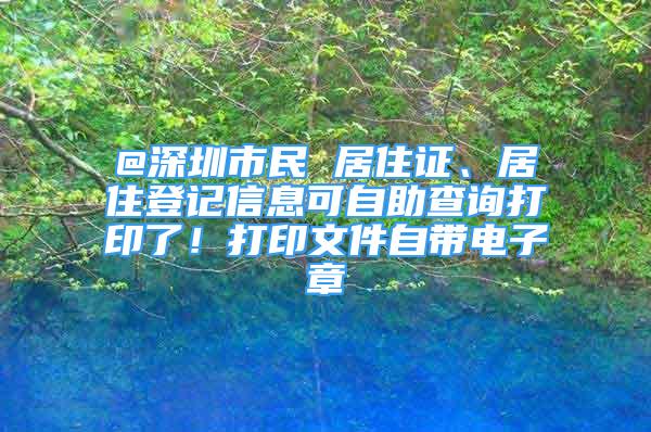 @深圳市民 居住證、居住登記信息可自助查詢打印了！打印文件自帶電子章