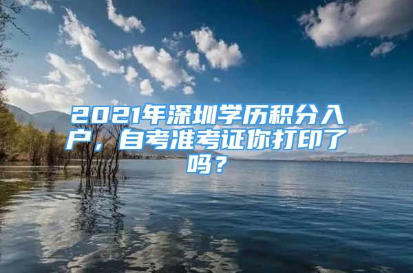 2021年深圳學(xué)歷積分入戶(hù)，自考準(zhǔn)考證你打印了嗎？