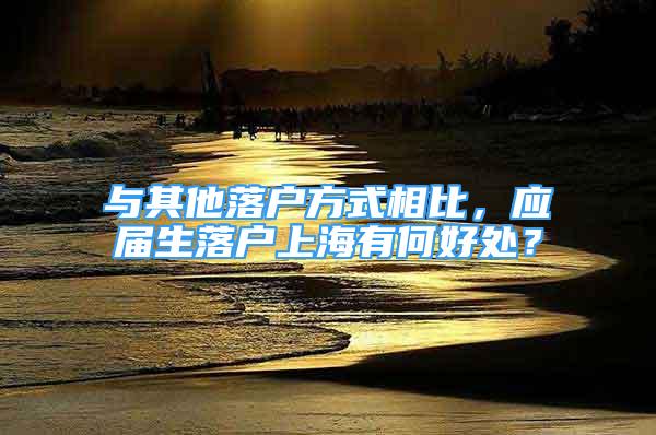 與其他落戶方式相比，應(yīng)屆生落戶上海有何好處？