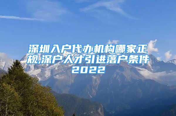 深圳入戶代辦機(jī)構(gòu)哪家正規(guī),深戶人才引進(jìn)落戶條件2022