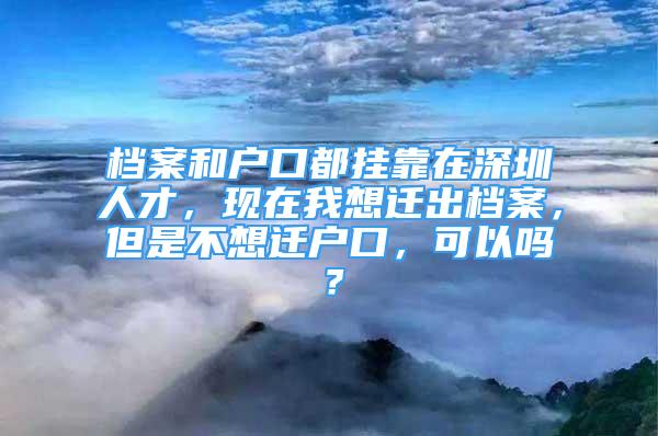 檔案和戶口都掛靠在深圳人才，現(xiàn)在我想遷出檔案，但是不想遷戶口，可以嗎？