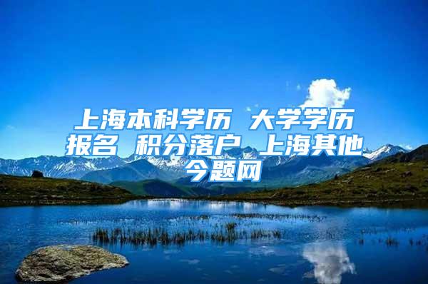 上海本科學歷 大學學歷報名 積分落戶 上海其他 今題網(wǎng)