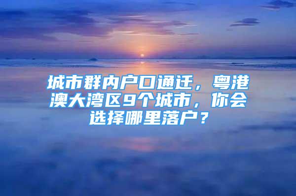 城市群內(nèi)戶口通遷，粵港澳大灣區(qū)9個(gè)城市，你會(huì)選擇哪里落戶？