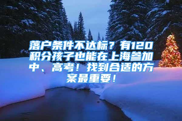 落戶條件不達(dá)標(biāo)？有120積分孩子也能在上海參加中、高考！找到合適的方案最重要！