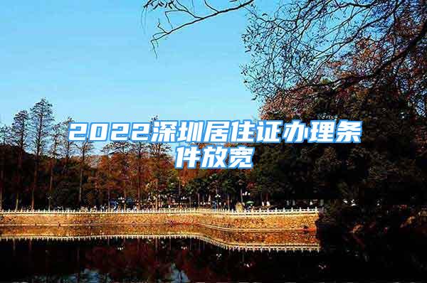 2022深圳居住證辦理?xiàng)l件放寬