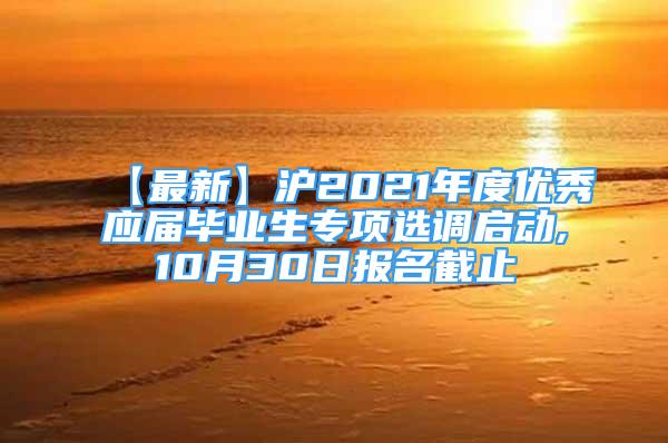 【最新】滬2021年度優(yōu)秀應(yīng)屆畢業(yè)生專項(xiàng)選調(diào)啟動(dòng),10月30日?qǐng)?bào)名截止