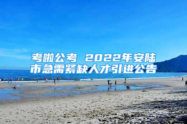 考啦公考 2022年安陸市急需緊缺人才引進(jìn)公告