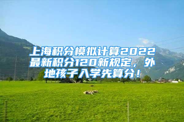 上海積分模擬計(jì)算2022最新積分120新規(guī)定，外地孩子入學(xué)先算分！