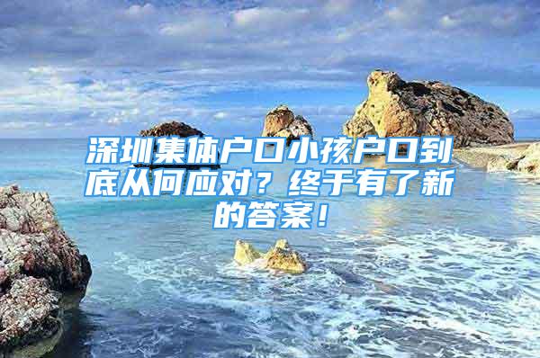 深圳集體戶口小孩戶口到底從何應(yīng)對？終于有了新的答案！