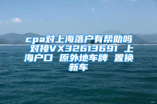 cpa對上海落戶有幫助嗎 對接VX32613691 上海戶口 原外地車牌 置換新車