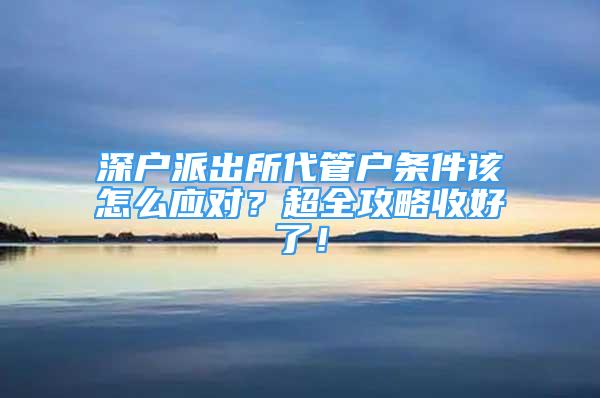 深戶派出所代管戶條件該怎么應(yīng)對(duì)？超全攻略收好了！