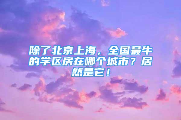 除了北京上海，全國(guó)最牛的學(xué)區(qū)房在哪個(gè)城市？居然是它！