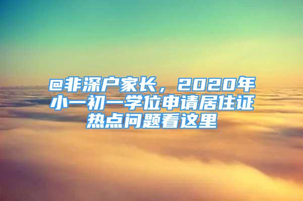 @非深戶家長(zhǎng)，2020年小一初一學(xué)位申請(qǐng)居住證熱點(diǎn)問(wèn)題看這里