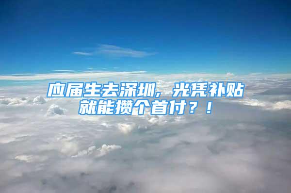 應屆生去深圳, 光憑補貼就能攢個首付？!