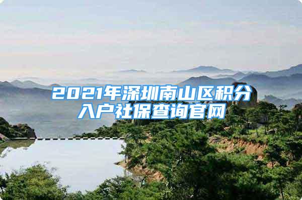 2021年深圳南山區(qū)積分入戶社保查詢官網(wǎng)