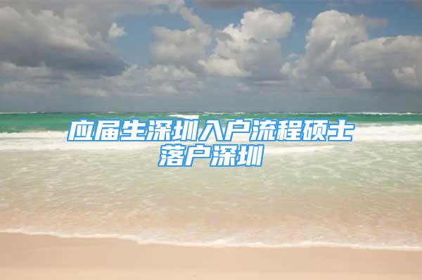 應(yīng)屆生深圳入戶流程碩士落戶深圳