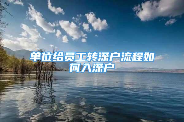 單位給員工轉(zhuǎn)深戶流程如何入深戶