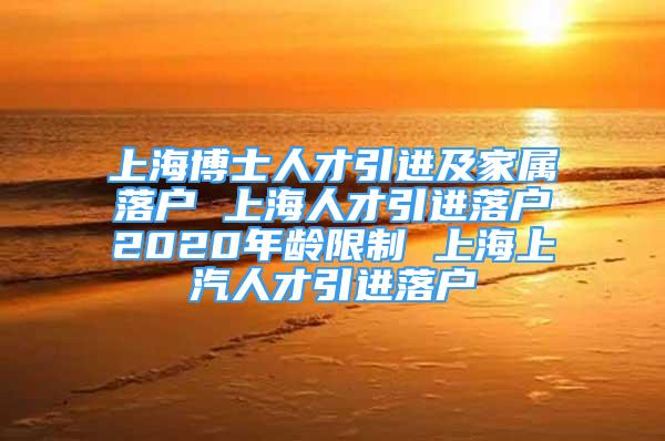 上海博士人才引進(jìn)及家屬落戶 上海人才引進(jìn)落戶2020年齡限制 上海上汽人才引進(jìn)落戶