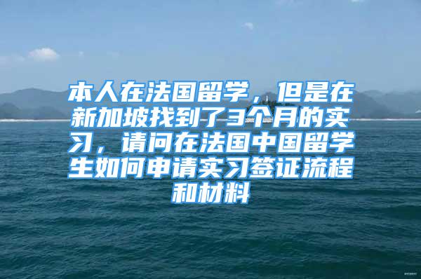 本人在法國留學，但是在新加坡找到了3個月的實習，請問在法國中國留學生如何申請實習簽證流程和材料