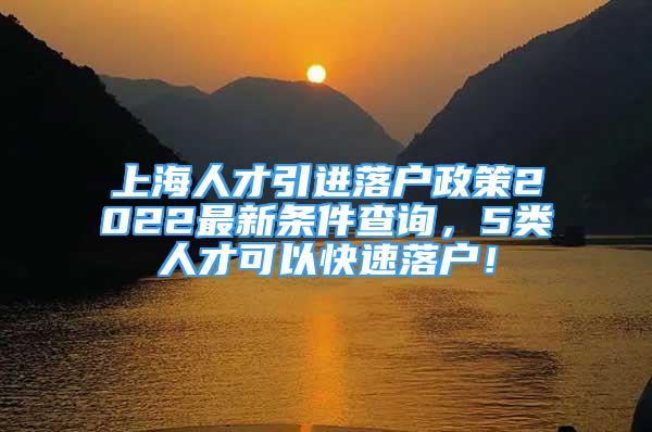 上海人才引進(jìn)落戶政策2022最新條件查詢，5類人才可以快速落戶！