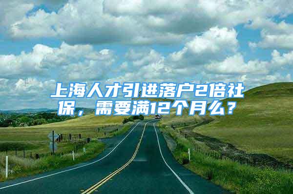 上海人才引進(jìn)落戶2倍社保，需要滿12個月么？