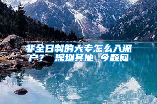 非全日制的大專怎么入深戶？ 深圳其他 今題網(wǎng)