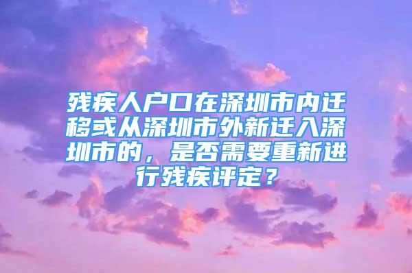 殘疾人戶口在深圳市內(nèi)遷移或從深圳市外新遷入深圳市的，是否需要重新進行殘疾評定？