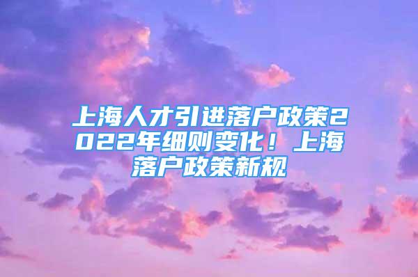 上海人才引進(jìn)落戶政策2022年細(xì)則變化！上海落戶政策新規(guī)