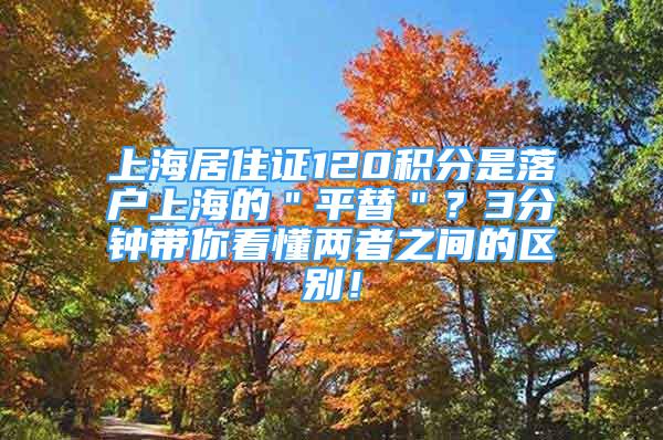 上海居住證120積分是落戶上海的＂平替＂？3分鐘帶你看懂兩者之間的區(qū)別！