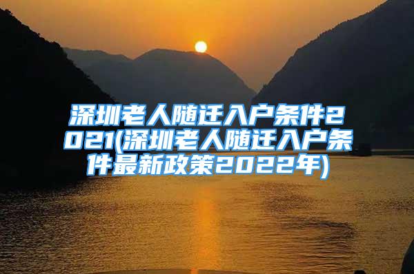 深圳老人隨遷入戶條件2021(深圳老人隨遷入戶條件最新政策2022年)