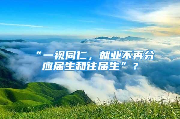 “一視同仁，就業(yè)不再分應屆生和往屆生”？