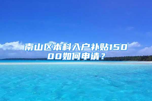 南山區(qū)本科入戶補(bǔ)貼15000如何申請？