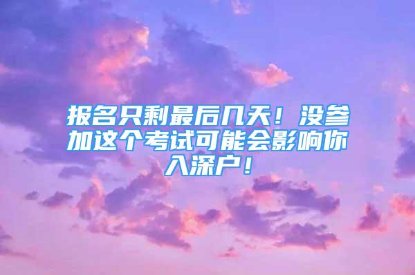 報(bào)名只剩最后幾天！沒參加這個(gè)考試可能會(huì)影響你入深戶！