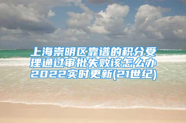 上海崇明區(qū)靠譜的積分受理通過審批失敗該怎么辦2022實(shí)時(shí)更新(21世紀(jì))