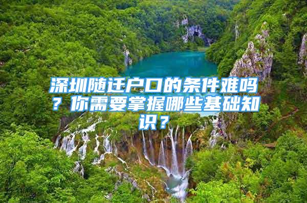 深圳隨遷戶口的條件難嗎？你需要掌握哪些基礎(chǔ)知識？