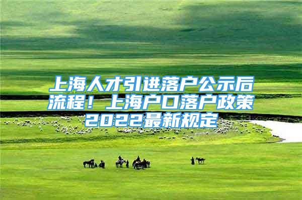 上海人才引進落戶公示后流程！上海戶口落戶政策2022最新規(guī)定